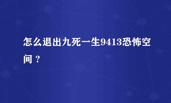 怎么退出九死一生9413恐怖空间 ?