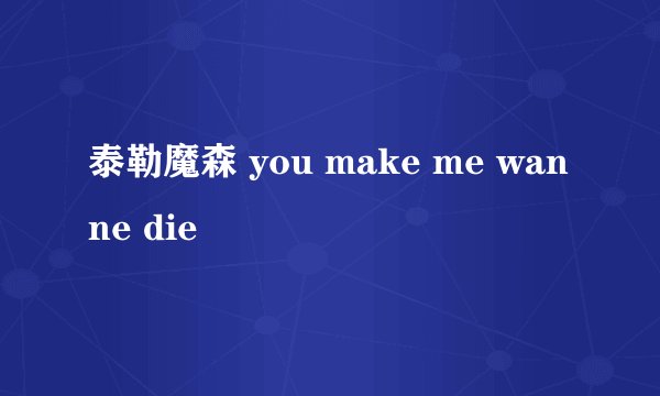 泰勒魔森 you make me wanne die