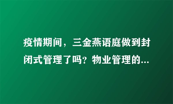 疫情期间，三金燕语庭做到封闭式管理了吗？物业管理的怎么样？