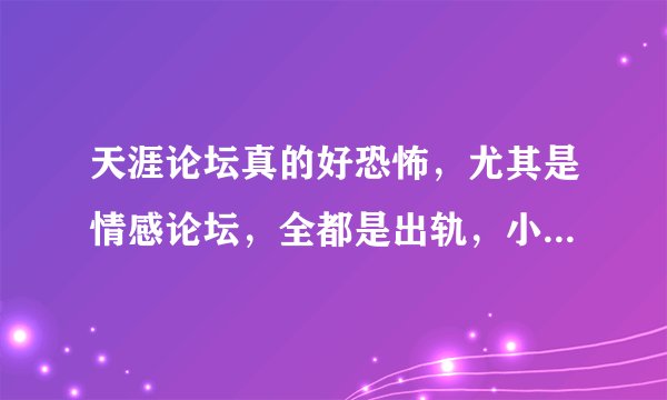 天涯论坛真的好恐怖，尤其是情感论坛，全都是出轨，小三之类的话题，感觉人生再也单纯不起来了