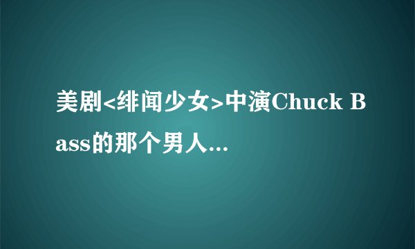 美剧<绯闻少女>中演Chuck Bass的那个男人是叫什么名字哦?