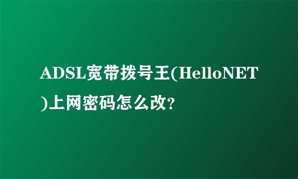 ADSL宽带拨号王(HelloNET)上网密码怎么改？