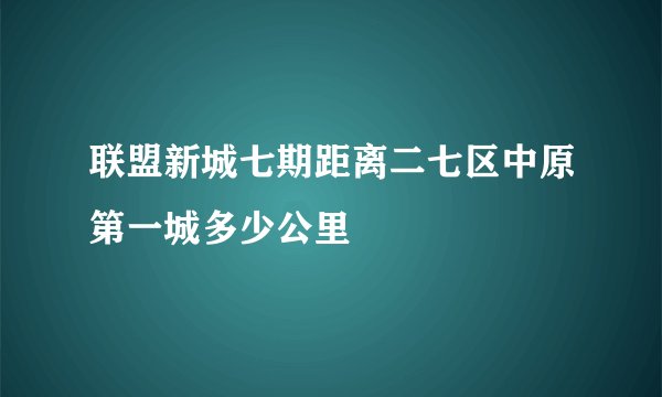 联盟新城七期距离二七区中原第一城多少公里