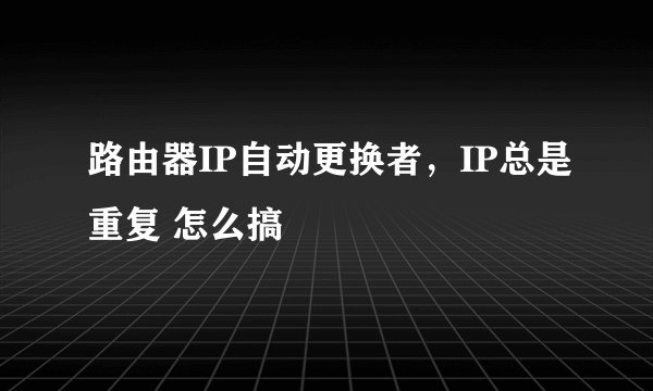 路由器IP自动更换者，IP总是重复 怎么搞