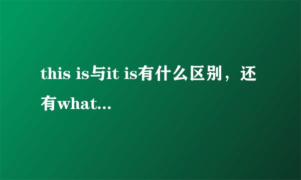 this is与it is有什么区别，还有what is it与what is this？