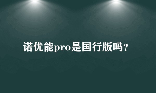 诺优能pro是国行版吗？