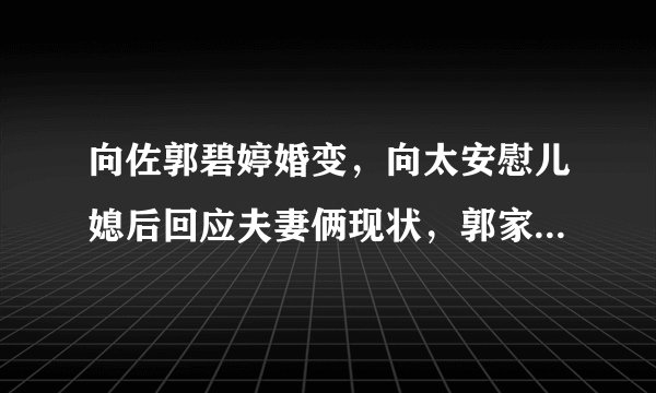 向佐郭碧婷婚变，向太安慰儿媳后回应夫妻俩现状，郭家果然低头了，啥情况？