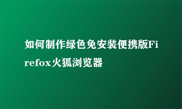 如何制作绿色免安装便携版Firefox火狐浏览器