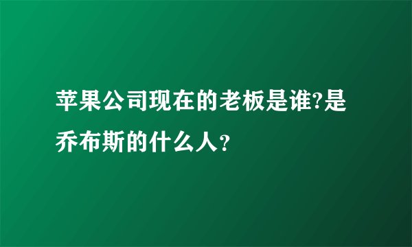 苹果公司现在的老板是谁?是乔布斯的什么人？
