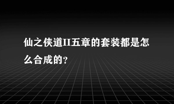 仙之侠道II五章的套装都是怎么合成的？