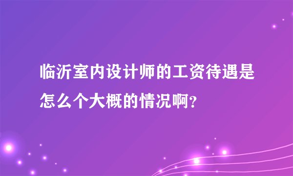 临沂室内设计师的工资待遇是怎么个大概的情况啊？