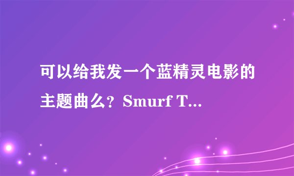 可以给我发一个蓝精灵电影的主题曲么？Smurf Theme Song。这首～我的邮箱...
