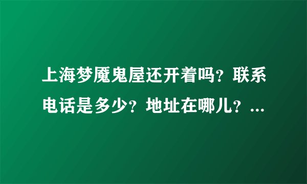 上海梦魇鬼屋还开着吗？联系电话是多少？地址在哪儿？还有营业时间和费用是多少？
