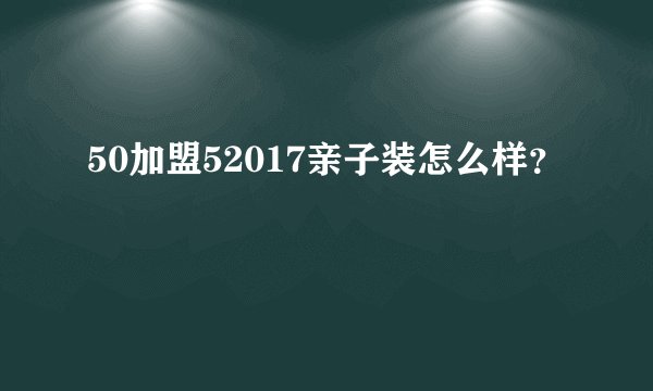 50加盟52017亲子装怎么样？