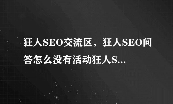 狂人SEO交流区，狂人SEO问答怎么没有活动狂人SEO问答