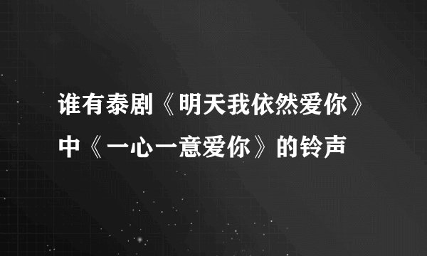 谁有泰剧《明天我依然爱你》中《一心一意爱你》的铃声