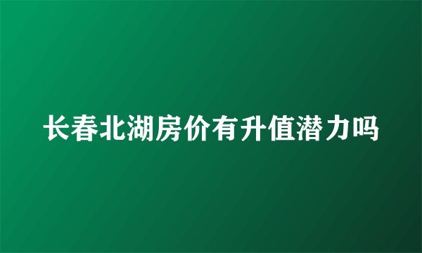 长春北湖房价有升值潜力吗