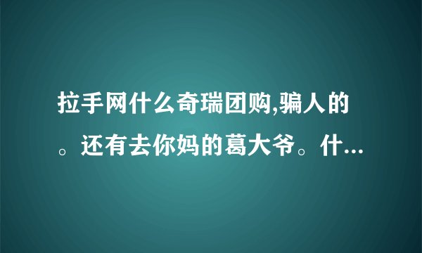 拉手网什么奇瑞团购,骗人的。还有去你妈的葛大爷。什么垃圾都代言