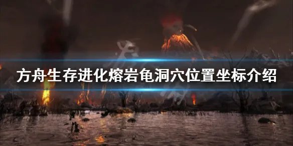 《方舟生存进化》创世纪熔岩龟在哪 熔岩龟洞穴位置坐标介绍