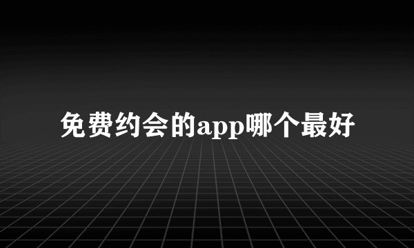 免费约会的app哪个最好