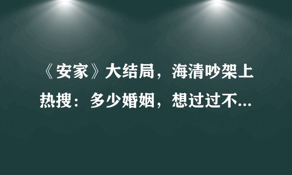 《安家》大结局，海清吵架上热搜：多少婚姻，想过过不好，想离离不了