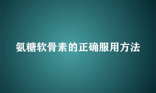 氨糖软骨素的正确服用方法