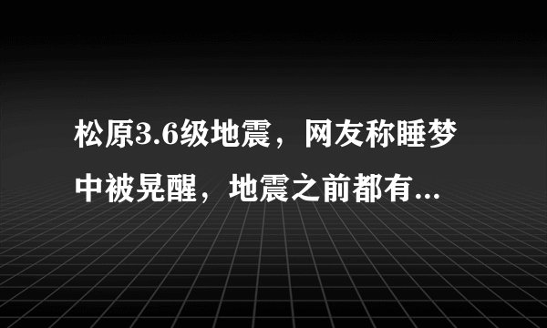 松原3.6级地震，网友称睡梦中被晃醒，地震之前都有哪些预兆？
