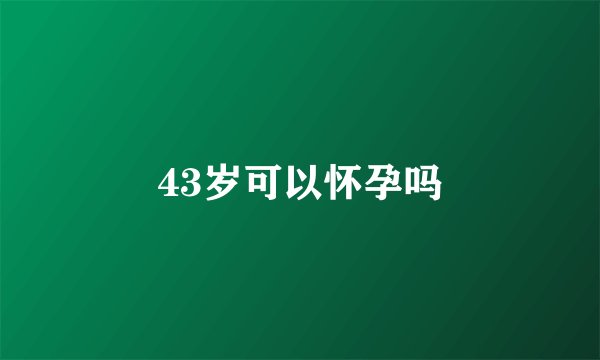 43岁可以怀孕吗