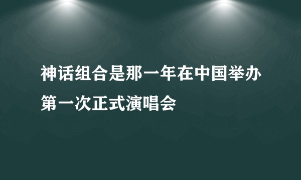 神话组合是那一年在中国举办第一次正式演唱会
