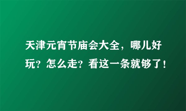 天津元宵节庙会大全，哪儿好玩？怎么走？看这一条就够了！