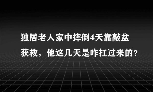 独居老人家中摔倒4天靠敲盆获救，他这几天是咋扛过来的？