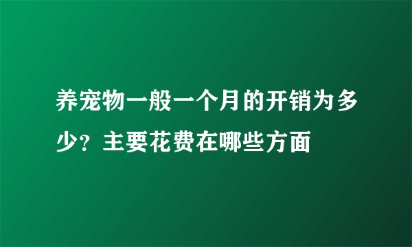 养宠物一般一个月的开销为多少？主要花费在哪些方面