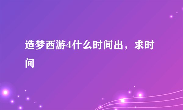造梦西游4什么时间出，求时间
