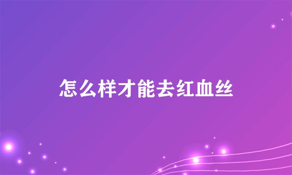 怎么样才能去红血丝