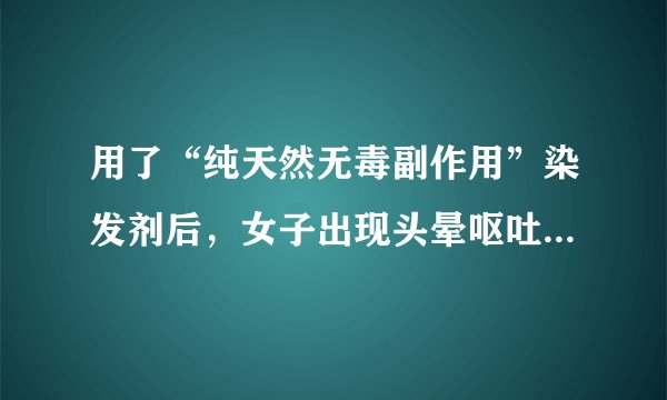 用了“纯天然无毒副作用”染发剂后，女子出现头晕呕吐！染发请你注意6个事项