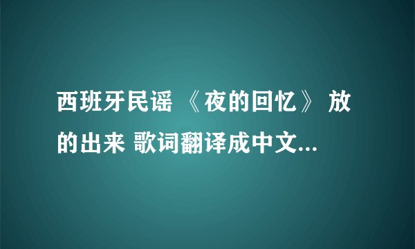 西班牙民谣 《夜的回忆》 放的出来 歌词翻译成中文的 好的话 高分