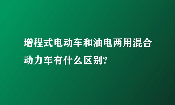 增程式电动车和油电两用混合动力车有什么区别?