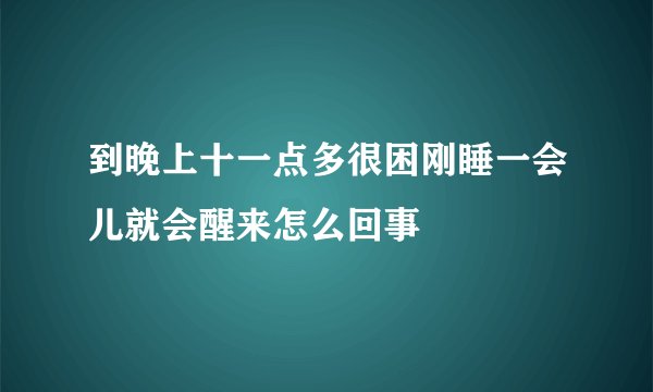 到晚上十一点多很困刚睡一会儿就会醒来怎么回事