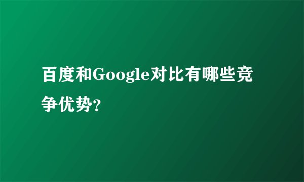 百度和Google对比有哪些竞争优势？