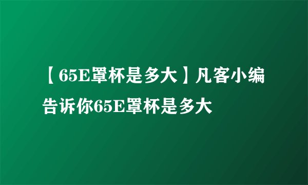 【65E罩杯是多大】凡客小编告诉你65E罩杯是多大