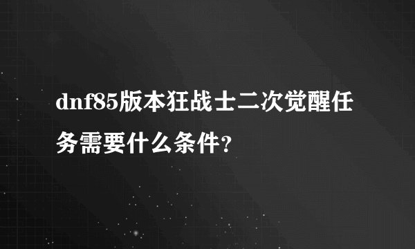 dnf85版本狂战士二次觉醒任务需要什么条件？