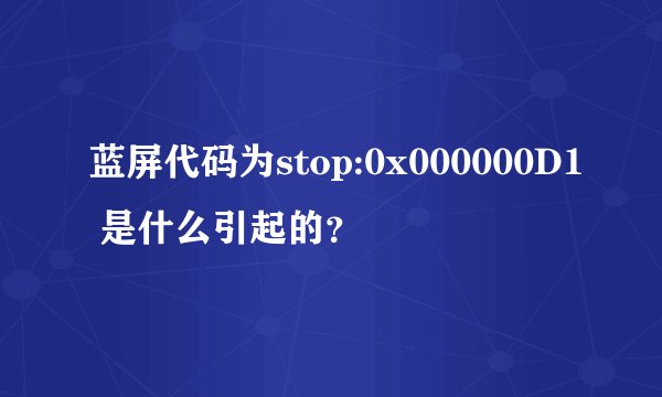 蓝屏代码为stop:0x000000D1 是什么引起的？