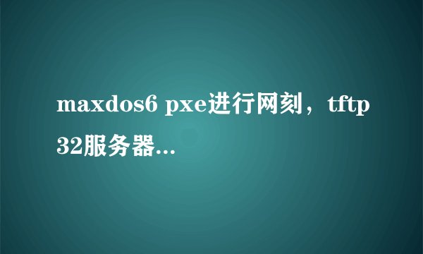 maxdos6 pxe进行网刻，tftp32服务器端显示 0字节已传输，客户机显示 tftp open timeout