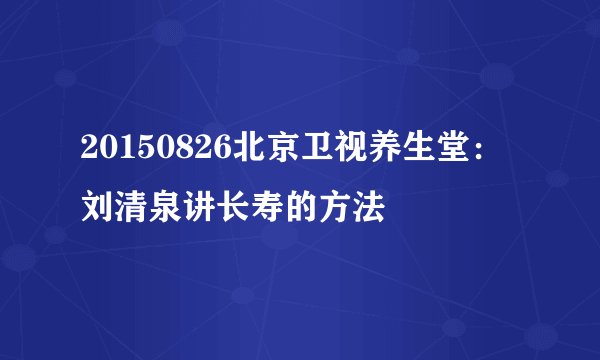 20150826北京卫视养生堂：刘清泉讲长寿的方法