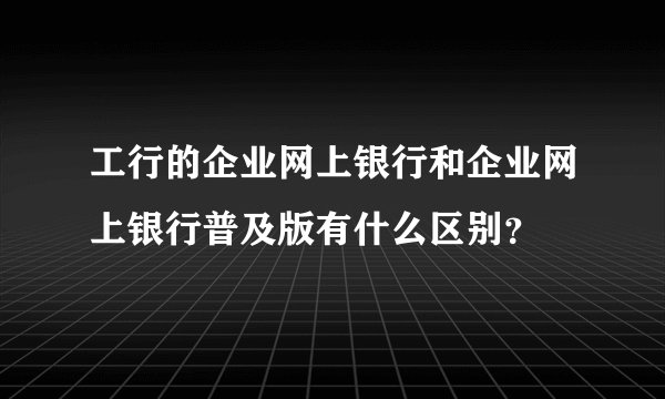 工行的企业网上银行和企业网上银行普及版有什么区别？