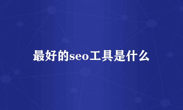 最好的seo工具是什么