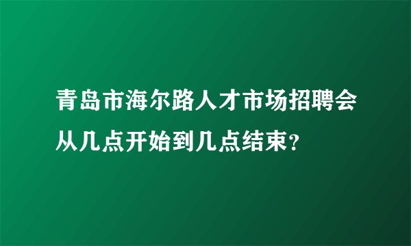 青岛市海尔路人才市场招聘会从几点开始到几点结束？