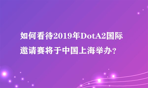 如何看待2019年DotA2国际邀请赛将于中国上海举办？