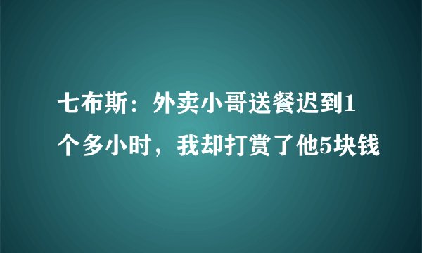 七布斯：外卖小哥送餐迟到1个多小时，我却打赏了他5块钱
