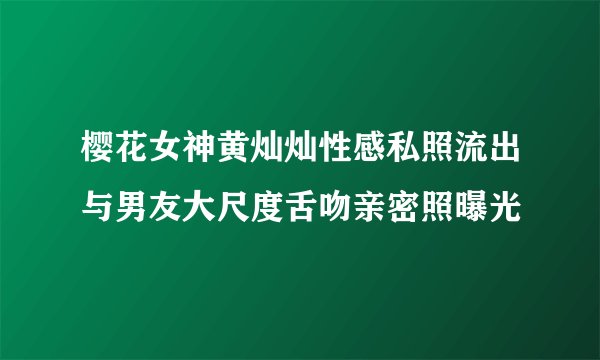 樱花女神黄灿灿性感私照流出与男友大尺度舌吻亲密照曝光